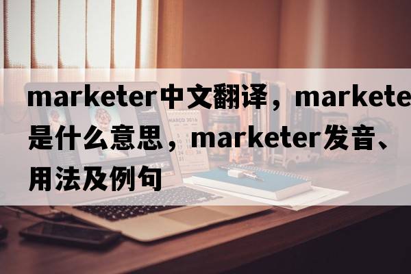 marketer中文翻譯，marketer是什么意思，marketer發(fā)音、用法及例句