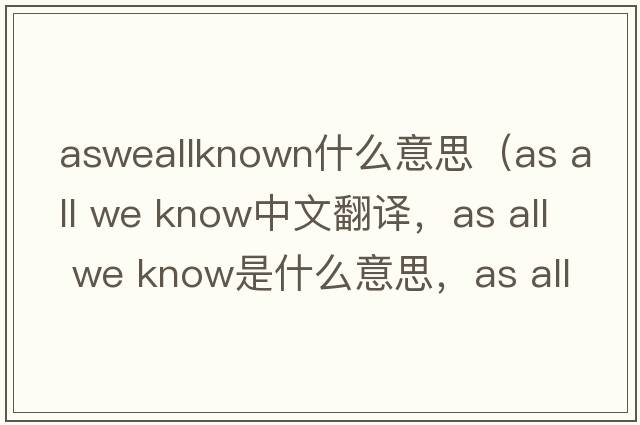 asweallknown什么意思（as all we know中文翻譯，as all we know是什么意思，as all we know發(fā)音、用法及例句）