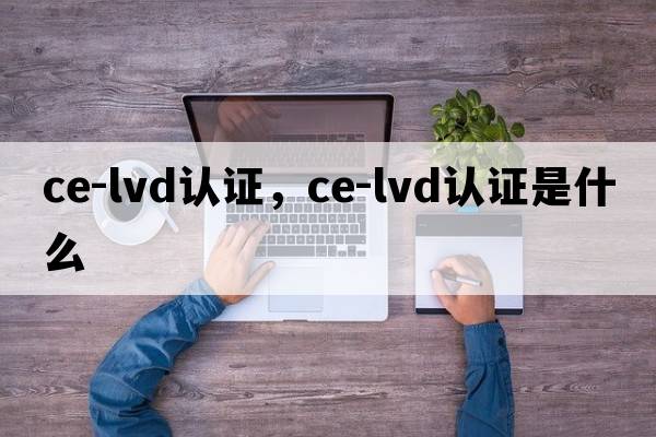 ce-lvd認證，ce-lvd認證是什么