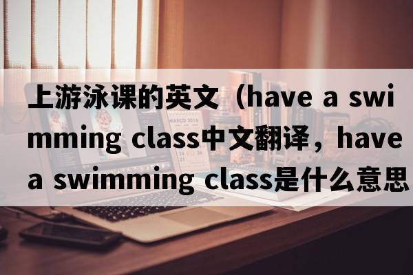 上游泳課的英文（have a swimming class中文翻譯，have a swimming class是什么意思，have a swimming class發(fā)音、用法及例句）