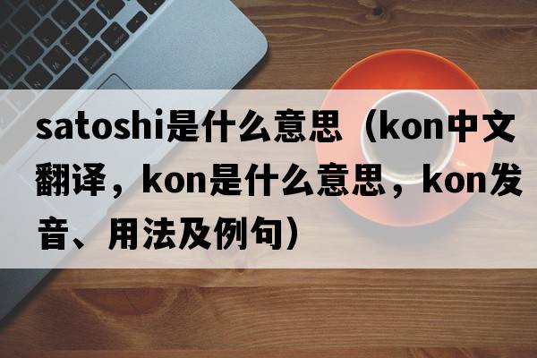 satoshi是什么意思（Kon中文翻譯，Kon是什么意思，Kon發(fā)音、用法及例句）