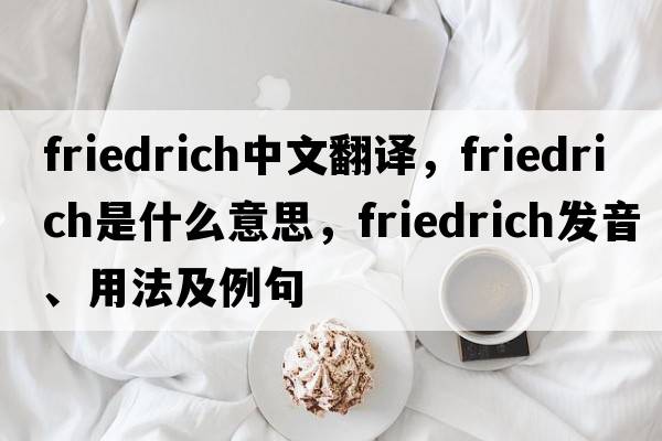 friedrich中文翻譯，friedrich是什么意思，friedrich發(fā)音、用法及例句
