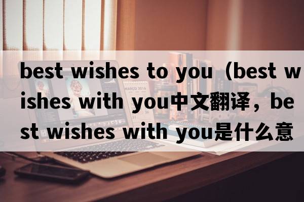 best wishes to you（best wishes with you中文翻譯，best wishes with you是什么意思，best wishes with you發(fā)音、用法及例句）
