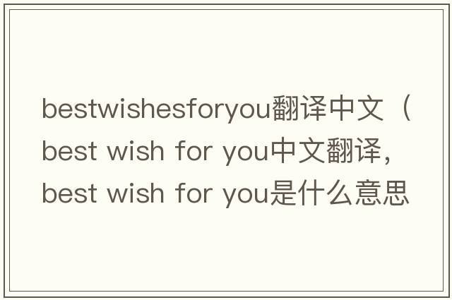 bestwishesforyou翻譯中文（best wish for you中文翻譯，best wish for you是什么意思，best wish for you發(fā)音、用法及例句）