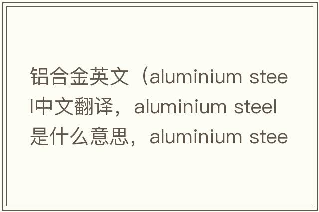 鋁合金英文（aluminium steel中文翻譯，aluminium steel是什么意思，aluminium steel發(fā)音、用法及例句）