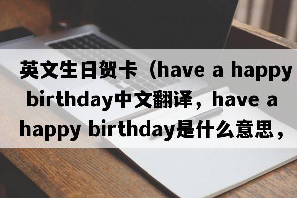 英文生日賀卡（have a happy birthday中文翻譯，have a happy birthday是什么意思，have a happy birthday發(fā)音、用法及例句）