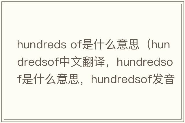 hundreds of是什么意思（hundredsof中文翻譯，hundredsof是什么意思，hundredsof發(fā)音、用法及例句）