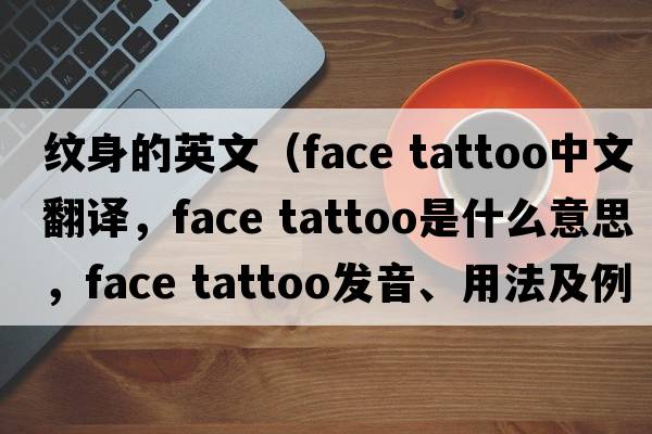 紋身的英文（face tattoo中文翻譯，face tattoo是什么意思，face tattoo發(fā)音、用法及例句）
