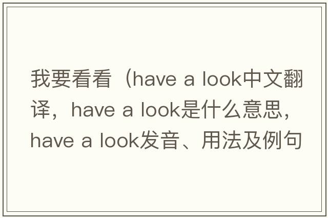 我要看看（have a look中文翻譯，have a look是什么意思，have a look發(fā)音、用法及例句）