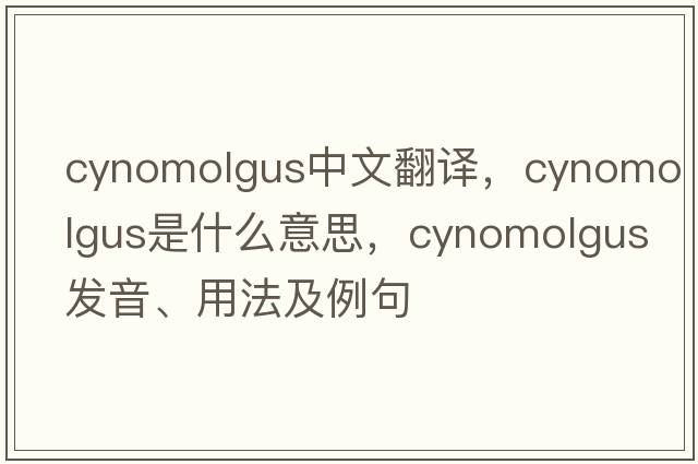 cynomolgus中文翻譯，cynomolgus是什么意思，cynomolgus發(fā)音、用法及例句