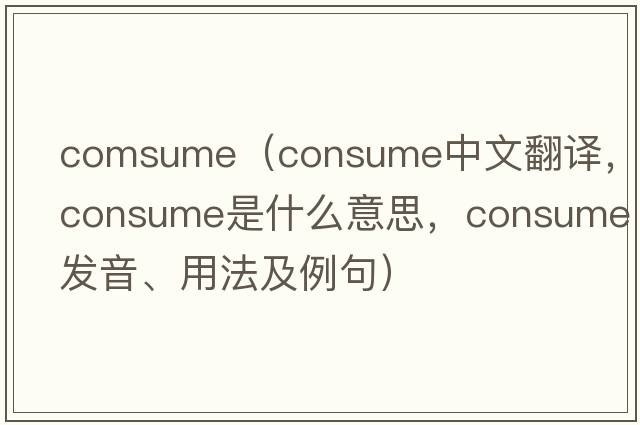 comsume（consume中文翻譯，consume是什么意思，consume發(fā)音、用法及例句）