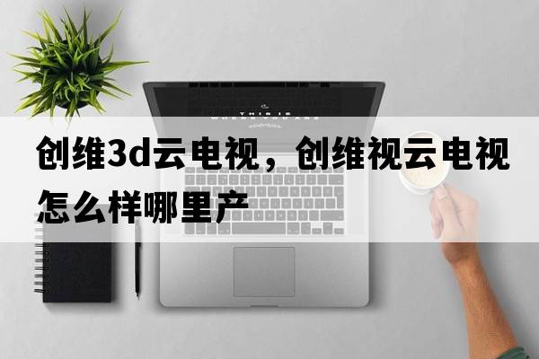 創(chuàng  )維3d云電視，創(chuàng  )維視云電視怎么樣哪里產(chǎn)