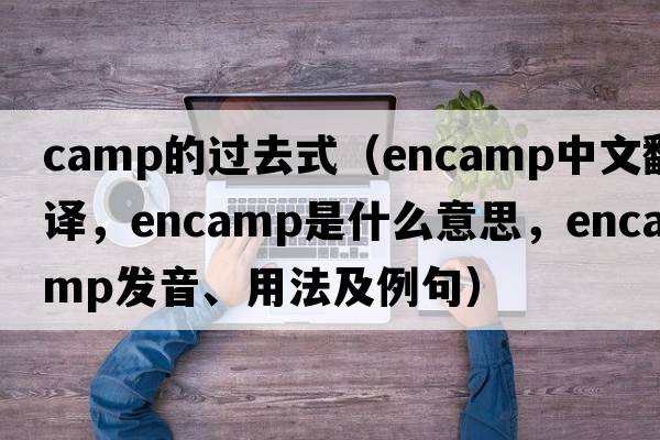 camp的過(guò)去式（encamp中文翻譯，encamp是什么意思，encamp發(fā)音、用法及例句）