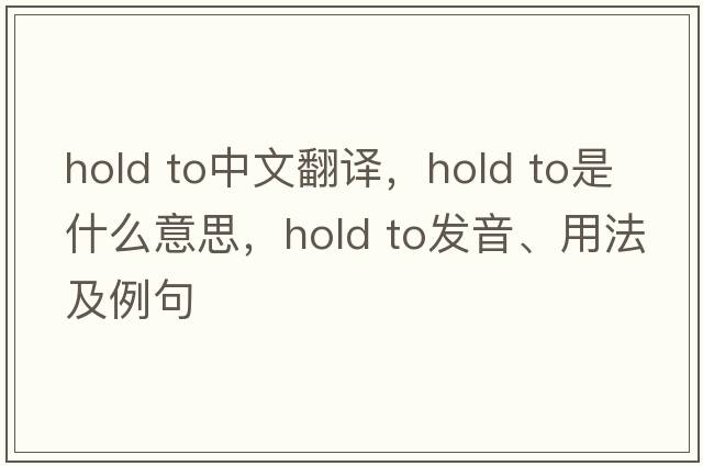 hold to中文翻譯，hold to是什么意思，hold to發(fā)音、用法及例句
