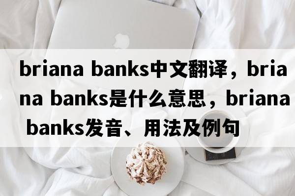 briana banks中文翻譯，briana banks是什么意思，briana banks發(fā)音、用法及例句