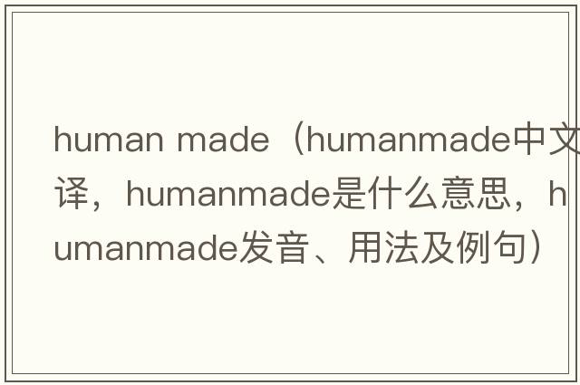 human made（humanmade中文翻譯，humanmade是什么意思，humanmade發(fā)音、用法及例句）