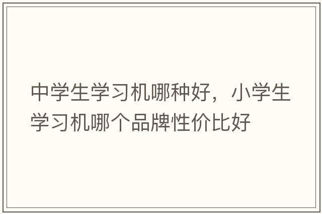 中學(xué)生學(xué)習機哪種好，小學(xué)生學(xué)習機哪個(gè)品牌性?xún)r(jià)比好