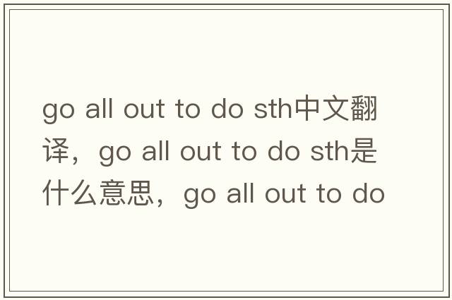 go all out to do sth中文翻譯，go all out to do sth是什么意思，go all out to do sth發(fā)音、用法及例句