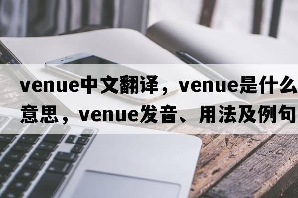 venue中文翻譯，venue是什么意思，venue發(fā)音、用法及例句