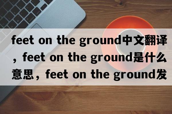 feet on the ground中文翻譯，feet on the ground是什么意思，feet on the ground發(fā)音、用法及例句
