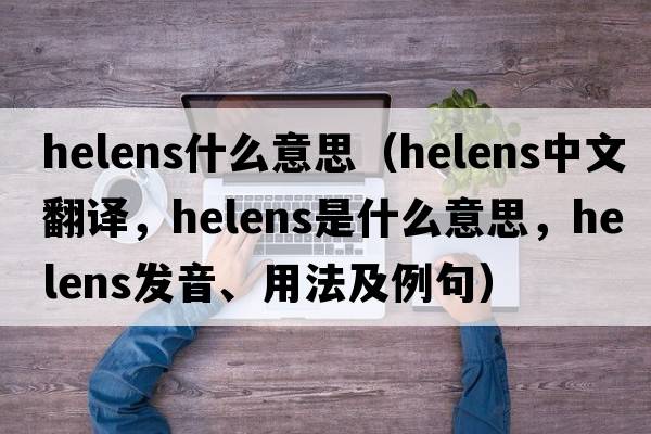 helens什么意思（helens中文翻譯，helens是什么意思，helens發(fā)音、用法及例句）
