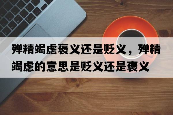 殫精竭慮褒義還是貶義，殫精竭慮的意思是貶義還是褒義