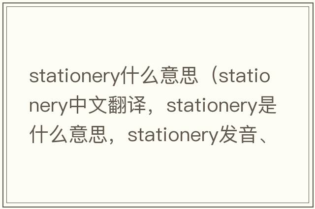stationery什么意思（stationery中文翻譯，stationery是什么意思，stationery發(fā)音、用法及例句）