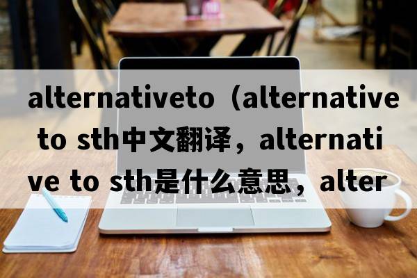 alternativeto（alternative to sth中文翻譯，alternative to sth是什么意思，alternative to sth發(fā)音、用法及例句）