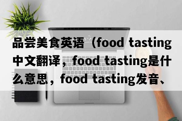 品嘗美食英語(yǔ)（food tasting中文翻譯，food tasting是什么意思，food tasting發(fā)音、用法及例句）