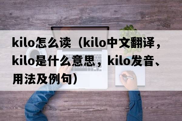 kilo怎么讀（Kilo中文翻譯，Kilo是什么意思，Kilo發(fā)音、用法及例句）
