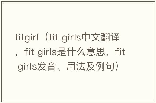 fitgirl（fit girls中文翻譯，fit girls是什么意思，fit girls發(fā)音、用法及例句）