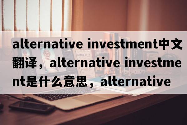 alternative investment中文翻譯，alternative investment是什么意思，alternative investment發(fā)音、用法及例句