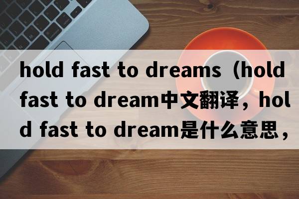 hold fast to dreams（hold fast to dream中文翻譯，hold fast to dream是什么意思，hold fast to dream發(fā)音、用法及例句）