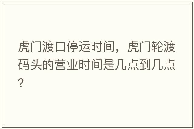 虎門(mén)渡口停運時(shí)間，虎門(mén)輪渡碼頭的營(yíng)業(yè)時(shí)間是幾點(diǎn)到幾點(diǎn)？