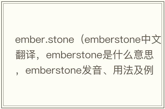 ember.stone（emberstone中文翻譯，emberstone是什么意思，emberstone發(fā)音、用法及例句）