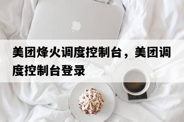 美團烽火調度控制臺，美團調度控制臺登錄
