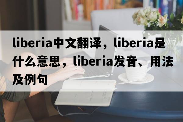Liberia中文翻譯，Liberia是什么意思，Liberia發(fā)音、用法及例句