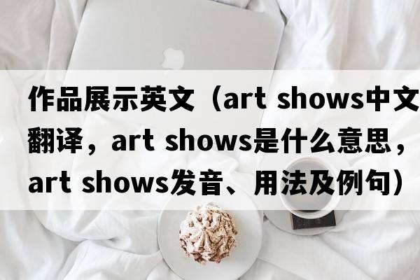作品展示英文（art shows中文翻譯，art shows是什么意思，art shows發(fā)音、用法及例句）