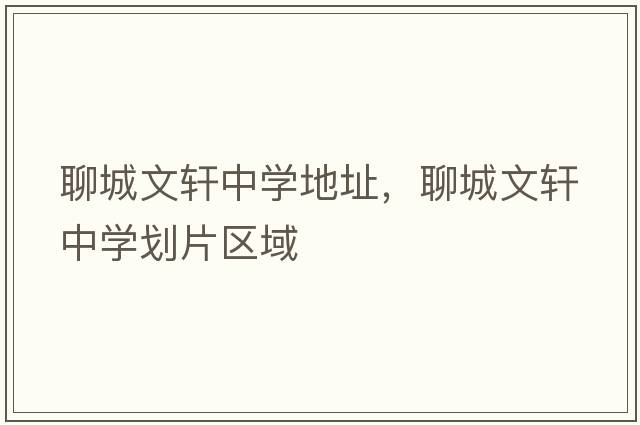 聊城文軒中學(xué)地址，聊城文軒中學(xué)劃片區域