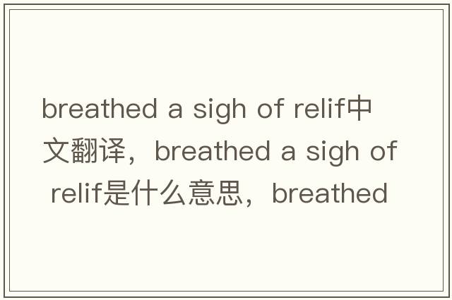 breathed a sigh of relif中文翻譯，breathed a sigh of relif是什么意思，breathed a sigh of relif發(fā)音、用法及例句