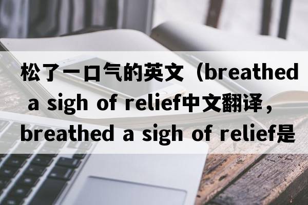 松了一口氣的英文（breathed a sigh of relief中文翻譯，breathed a sigh of relief是什么意思，breathed a sigh of relief發(fā)音、用法