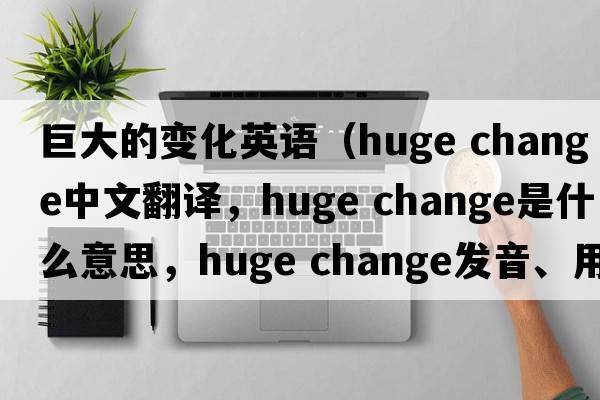 巨大的變化英語(yǔ)（huge change中文翻譯，huge change是什么意思，huge change發(fā)音、用法及例句）