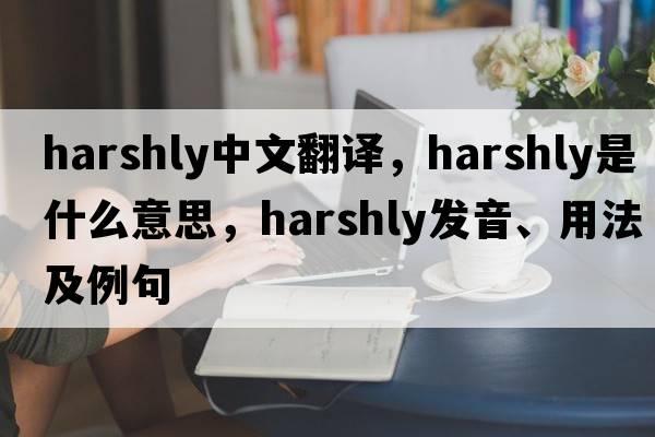 harshly中文翻譯，harshly是什么意思，harshly發(fā)音、用法及例句