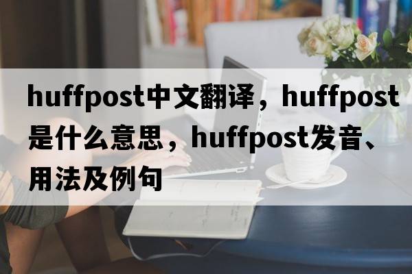 huffpost中文翻譯，huffpost是什么意思，huffpost發(fā)音、用法及例句