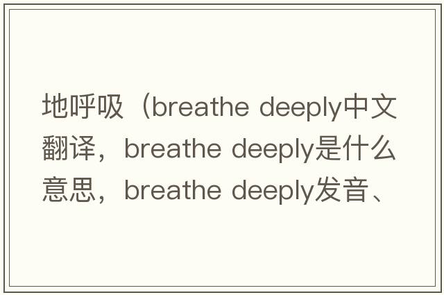 地呼吸（breathe deeply中文翻譯，breathe deeply是什么意思，breathe deeply發(fā)音、用法及例句）