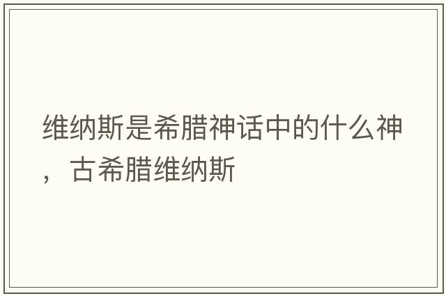 維納斯是希臘神話(huà)中的什么神，古希臘維納斯