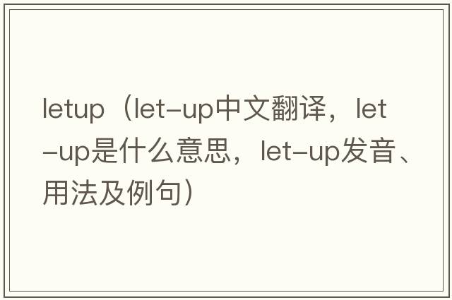 letup（let-up中文翻譯，let-up是什么意思，let-up發(fā)音、用法及例句）