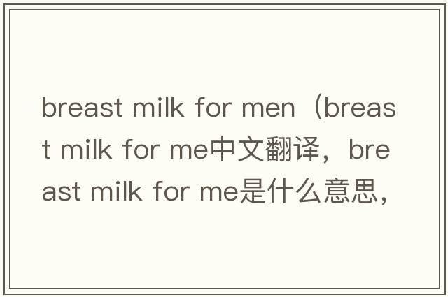breast milk for men（breast milk for me中文翻譯，breast milk for me是什么意思，breast milk for me發(fā)音、用法及例句）