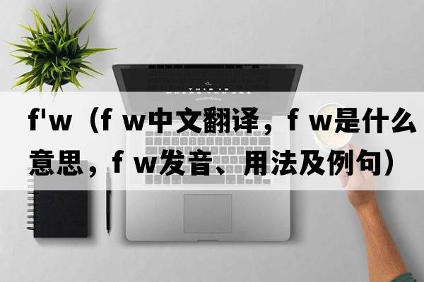 f'w（f w中文翻譯，f w是什么意思，f w發(fā)音、用法及例句）
