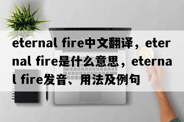 eternal fire中文翻譯，eternal fire是什么意思，eternal fire發(fā)音、用法及例句
